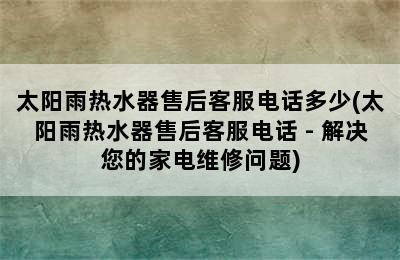 太阳雨热水器售后客服电话多少(太阳雨热水器售后客服电话 - 解决您的家电维修问题)